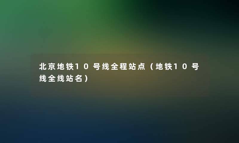 北京地铁10号线全程站点（地铁10号线全线站名）