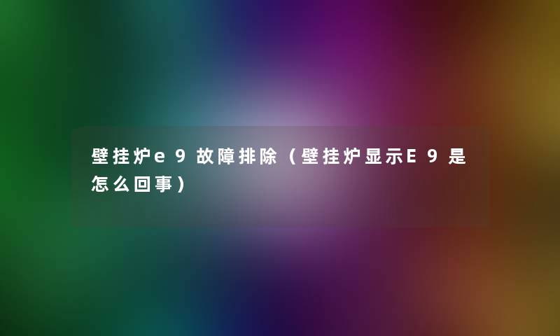 壁挂炉e9故障排除(壁挂炉显示E9是怎么回事) 壁挂炉e9故障排除(壁挂炉显示E9是怎么回事)