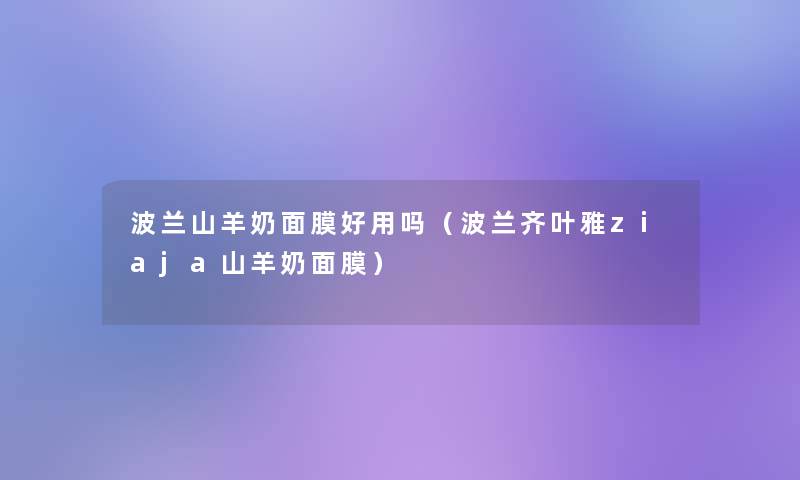 波兰山羊奶面膜好用吗(波兰齐叶雅ziaja山羊奶面膜) 波兰山羊奶面膜好用吗(波兰齐叶雅ziaja山羊奶面膜)