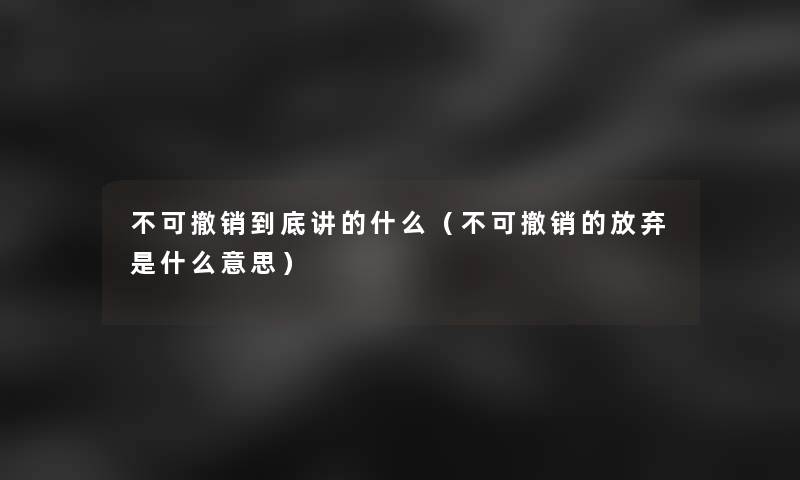 不可撤销到底讲的什么（不可撤销的放弃是什么意思）