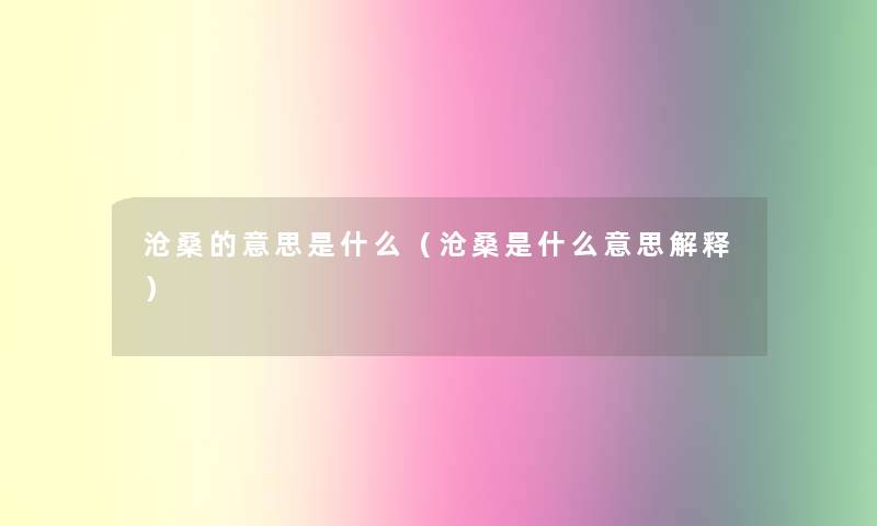 沧桑的意思是什么(沧桑是什么意思解释) 沧桑的意思是什么(沧桑是什么意思解释)