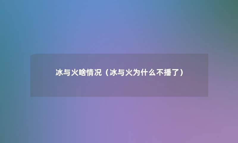 冰与火啥情况(冰与火为什么不播了) 冰与火啥情况(冰与火为什么不播了)