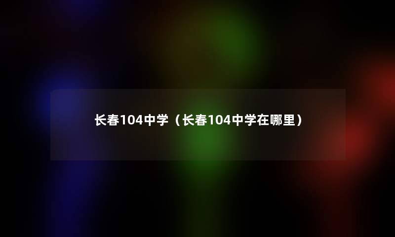长春104中学（长春104中学在哪里）