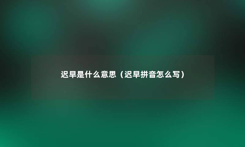 迟早是什么意思(迟早拼音怎么写) 迟早是什么意思(迟早拼音怎么写)