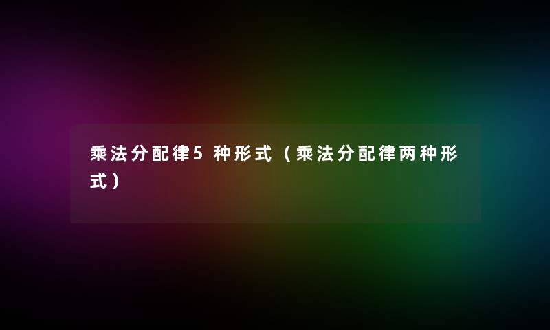 乘法分配律5种形式(乘法分配律两种形式) 乘法分配律5种形式(乘法分配律两种形式)