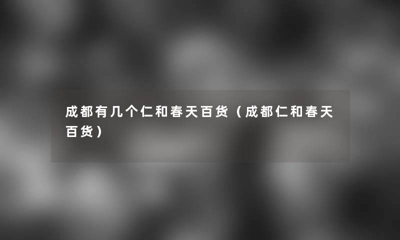 成都有几个仁和春天百货（成都仁和春天百货）