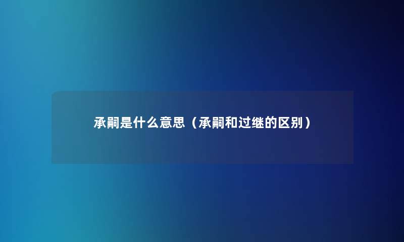 承嗣是什么意思(承嗣和过继的区别) 承嗣是什么意思(承嗣和过继的区别)