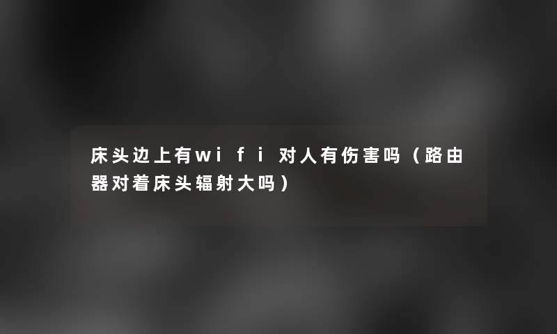 床头边上有wifi对人有伤害吗(路由器对着床头辐射大吗) 床头边上有wifi对人有伤害吗(路由器对着床头辐射大吗)