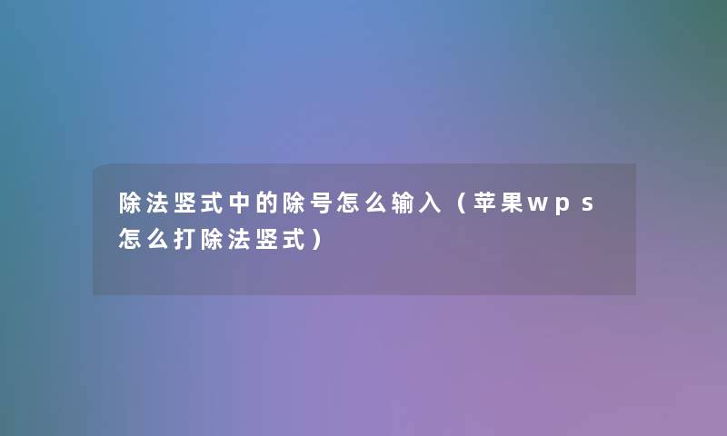除法竖式中的除号怎么输入(苹果wps怎么打除法竖式) 除法竖式中的除号怎么输入(苹果wps怎么打除法竖式)
