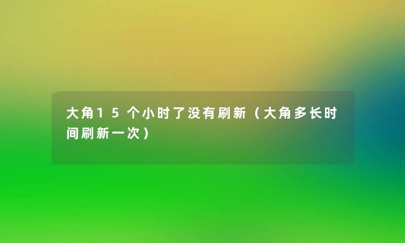 大角15个小时了没有刷新（大角多长时间刷新一次）