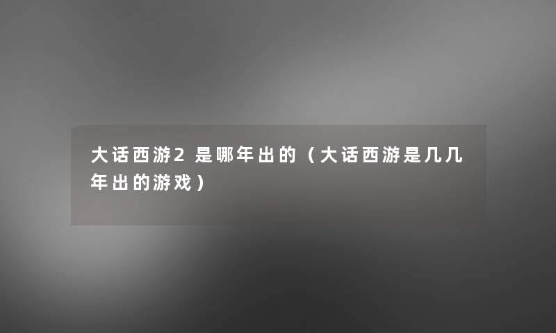 大话西游2是哪年出的(大话西游是几几年出的游戏) 大话西游2是哪年出的(大话西游是几几年出的游戏)