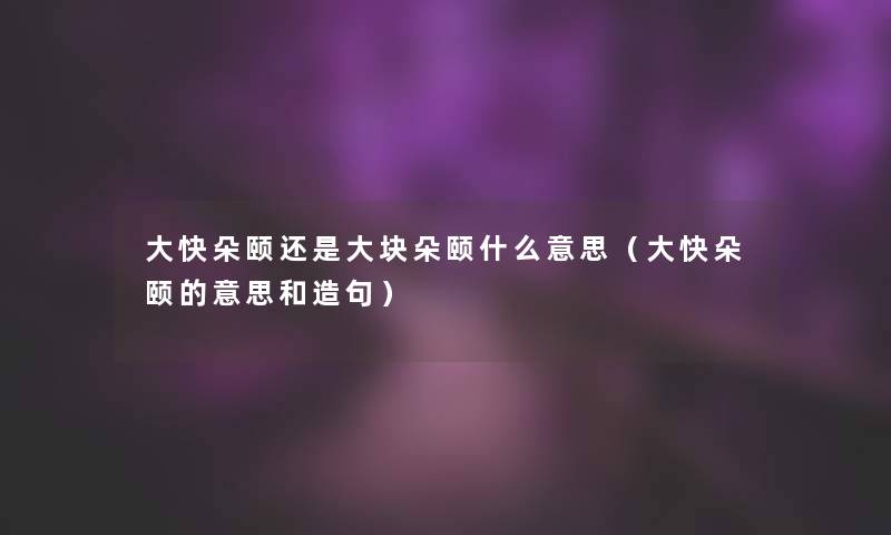 大快朵颐还是大块朵颐什么意思（大快朵颐的意思和造句）
