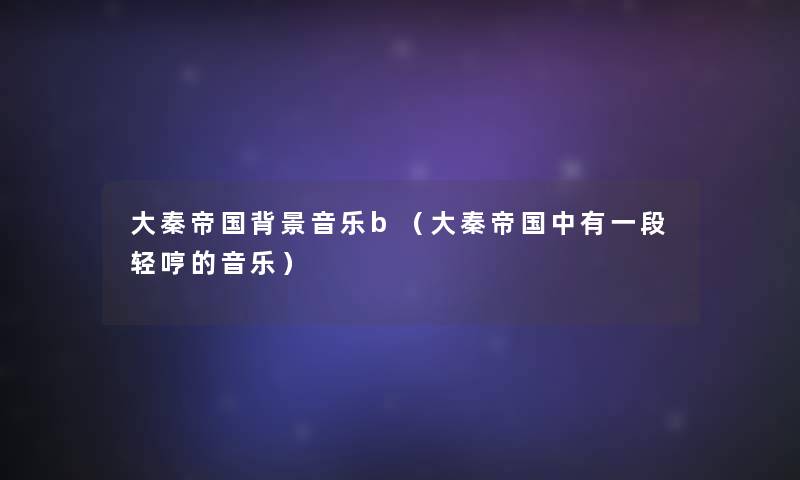 大秦帝国音乐b(大秦帝国中有一段轻哼的音乐) 大秦帝国音乐b(大秦帝国中有一段轻哼的音乐)