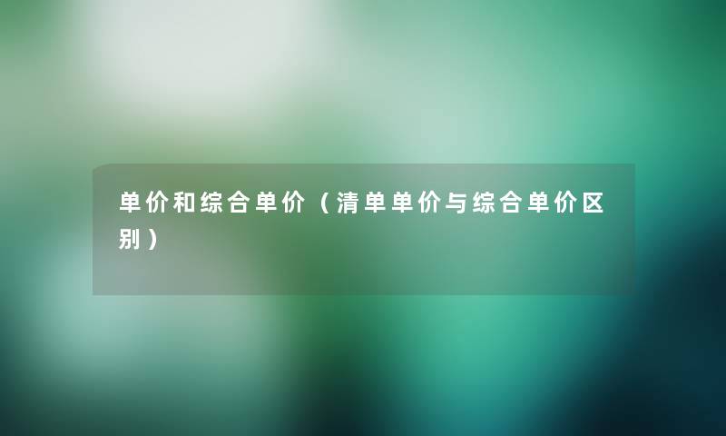 单价和综合单价(清单单价与综合单价区别) 单价和综合单价(清单单价与综合单价区别)