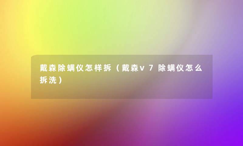 戴森除螨仪怎样拆(戴森v7除螨仪怎么拆洗) 戴森除螨仪怎样拆(戴森v7除螨仪怎么拆洗)