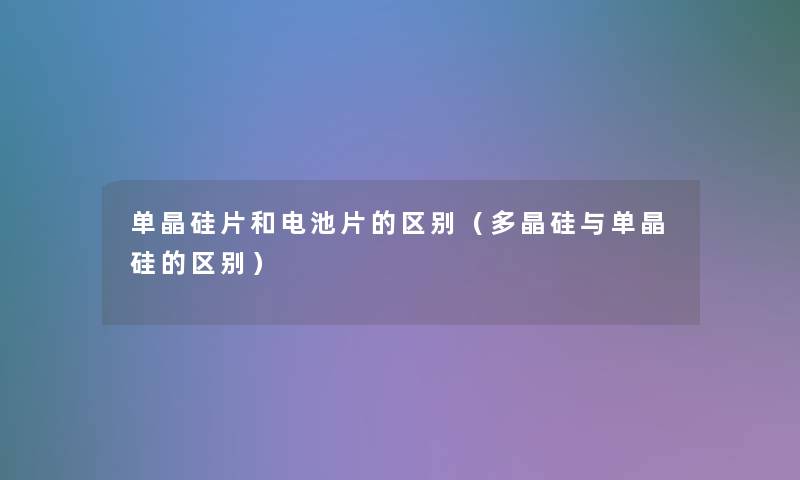 单晶硅片和电池片的区别(多晶硅与单晶硅的区别) 单晶硅片和电池片的区别(多晶硅与单晶硅的区别)