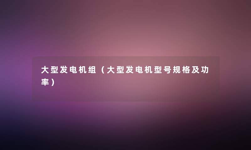 大型发电机组（大型发电机型号规格及功率）