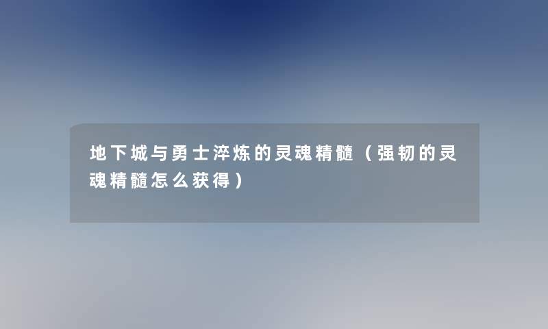 地下城与勇士淬炼的灵魂精髓（强韧的灵魂精髓怎么获得）