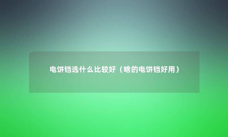电饼铛选什么比较好(啥的电饼铛好用) 电饼铛选什么比较好(啥的电饼铛好用)