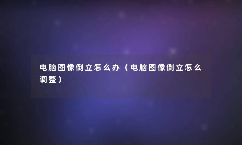电脑图像倒立怎么办（电脑图像倒立怎么调整）