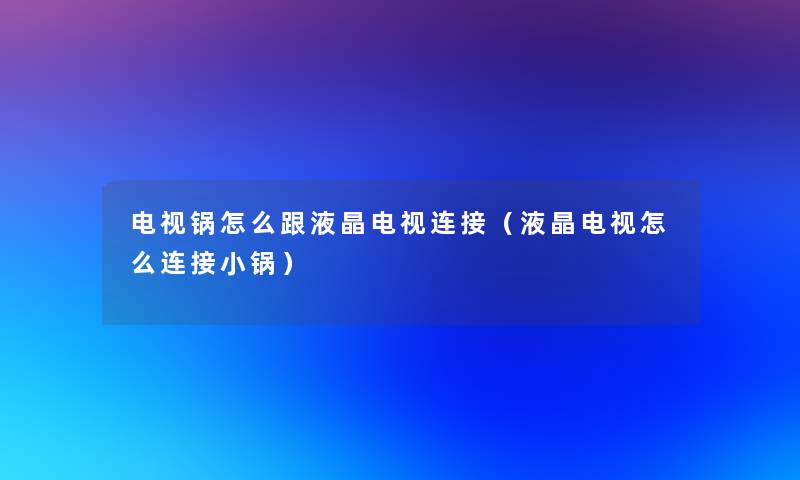 电视锅怎么跟液晶电视连接（液晶电视怎么连接小锅）