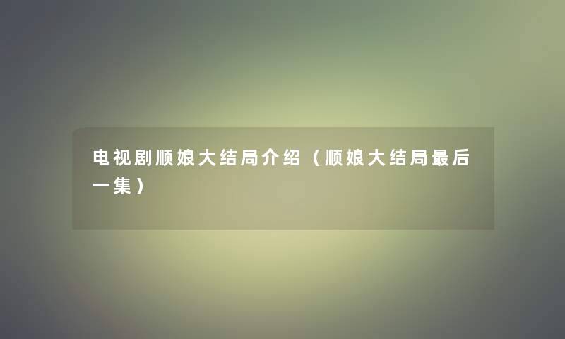 电视剧顺娘大结局介绍(顺娘大结局这里要说一集) 电视剧顺娘大结局介绍(顺娘大结局这里要说一集)