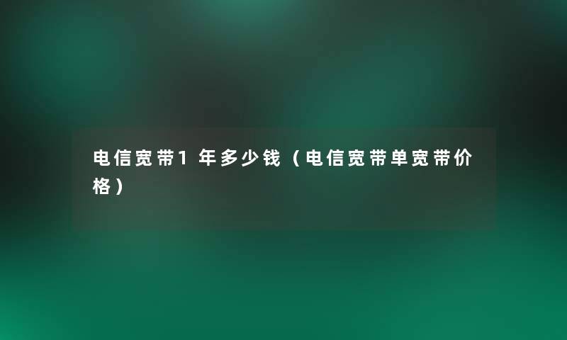 电信宽带1年多少钱(电信宽带单宽带价格) 电信宽带1年多少钱(电信宽带单宽带价格)