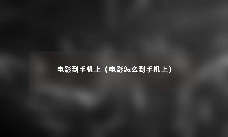 电影到手机上(电影怎么到手机上) 电影到手机上(电影怎么到手机上)
