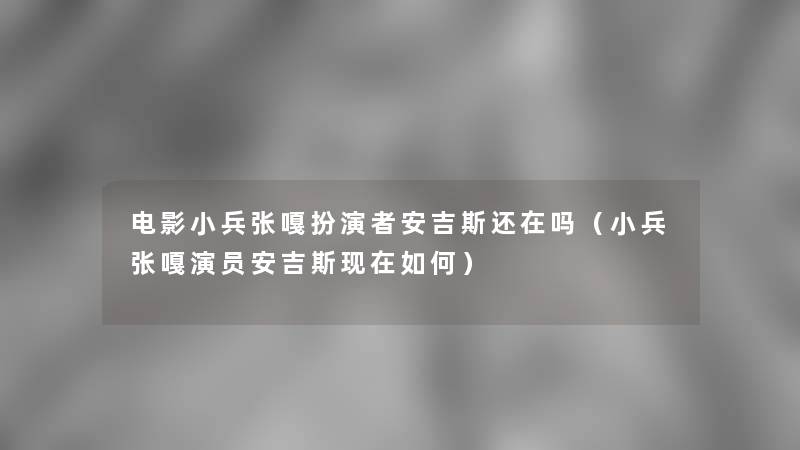 电影小兵张嘎扮演者安吉斯还在吗(小兵张嘎演员安吉斯如何) 电影小兵张嘎扮演者安吉斯还在吗(小兵张嘎演员安吉斯如何)