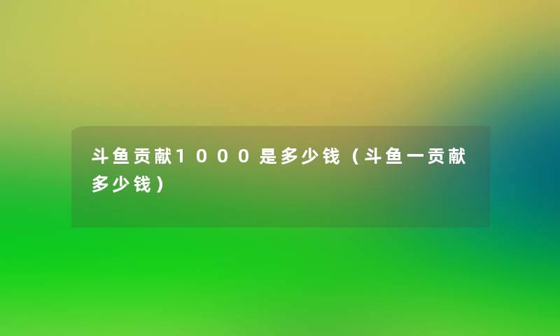 斗鱼贡献1000是多少钱(斗鱼一贡献多少钱) 斗鱼贡献1000是多少钱(斗鱼一贡献多少钱)