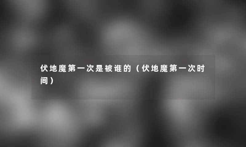 伏地魔第一次是被谁的(伏地魔第一次时间) 伏地魔第一次是被谁的(伏地魔第一次时间)