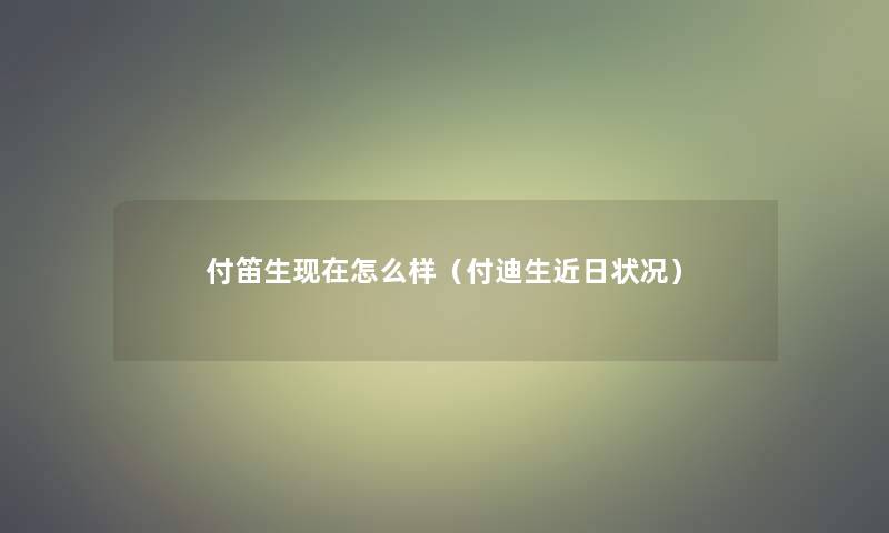 付笛生怎么样（付迪生近日状况）