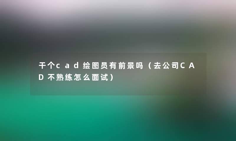 干个cad绘图员有前景吗(去公司CAD不熟练怎么面试) 干个cad绘图员有前景吗(去公司CAD不熟练怎么面试)