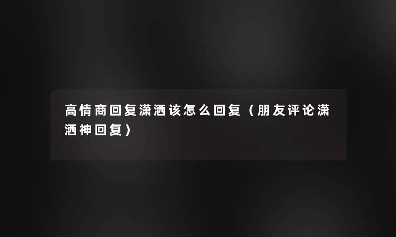 高情商回复潇洒该怎么回复（朋友评论潇洒神回复）