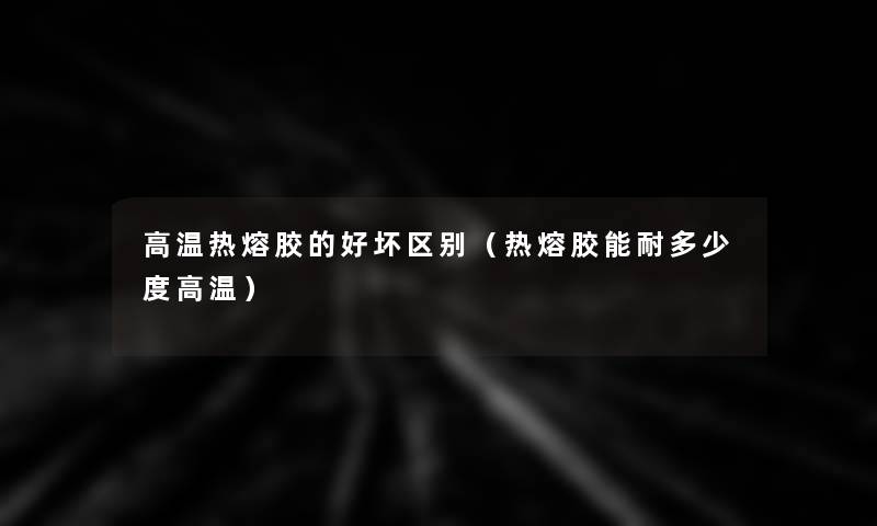 高温热熔胶的好坏区别(热熔胶能耐多少度高温) 高温热熔胶的好坏区别(热熔胶能耐多少度高温)