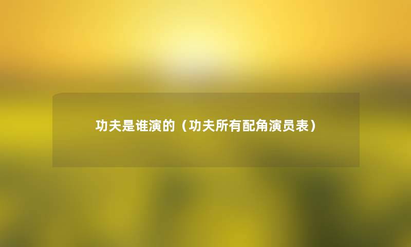 功夫是谁演的(功夫所有配角演员表) 功夫是谁演的(功夫所有配角演员表)