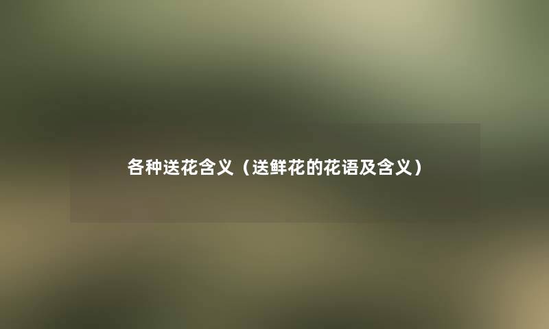 各种送花含义(送鲜花的花语及含义) 各种送花含义(送鲜花的花语及含义)