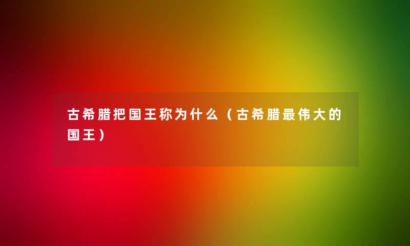 古希腊把国王称为什么(古希腊伟大的国王) 古希腊把国王称为什么(古希腊伟大的国王)
