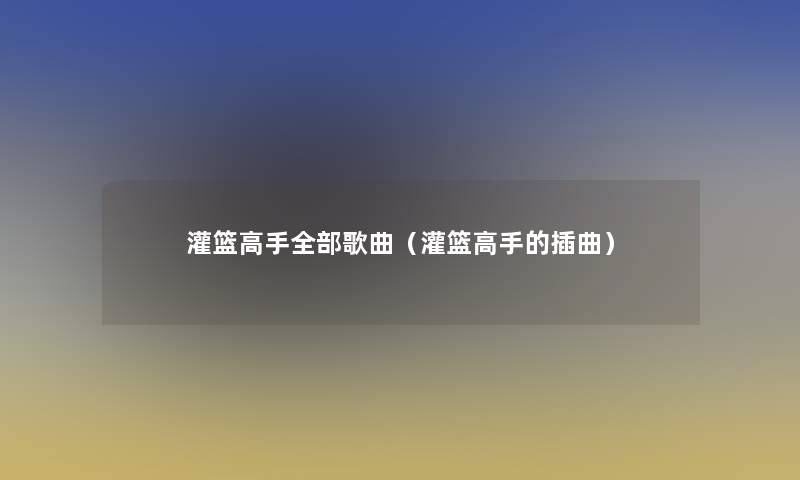 灌篮高手整理的歌曲(灌篮高手的插曲) 灌篮高手整理的歌曲(灌篮高手的插曲)
