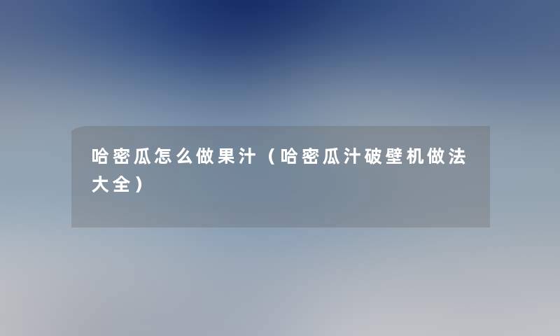 哈密瓜怎么做果汁（哈密瓜汁破壁机做法大全）