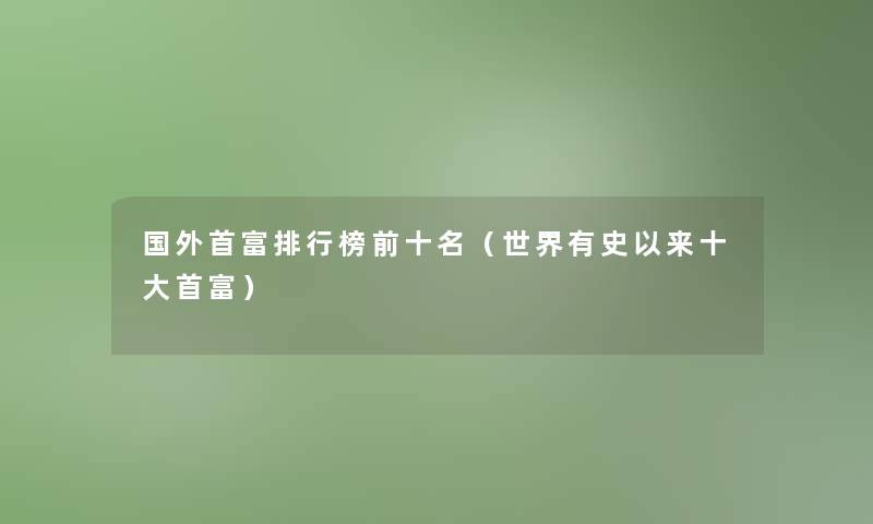 国外首富整理榜前十名(世界有史以来一些首富) 国外首富整理榜前十名(世界有史以来一些首富)