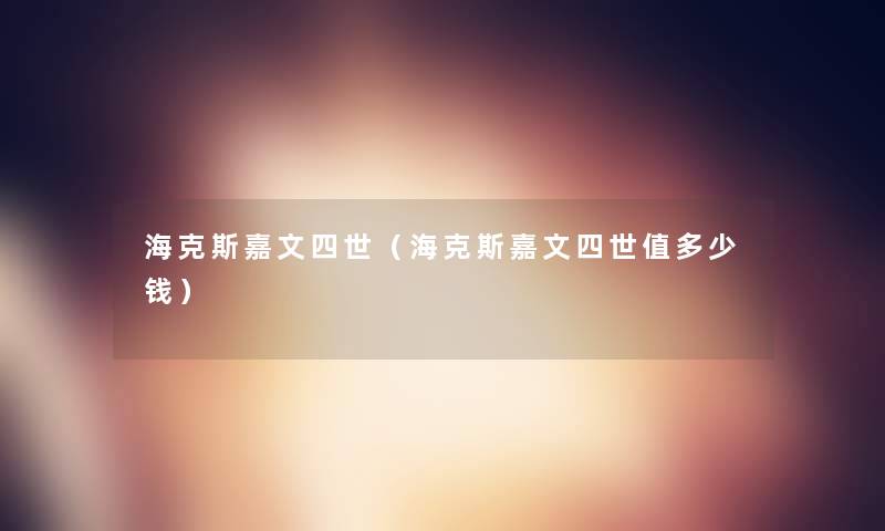 海克斯嘉文四世（海克斯嘉文四世值多少钱）