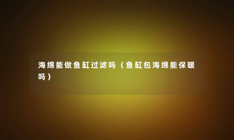 海绵能做鱼缸过滤吗(鱼缸包海绵能保暖吗) 海绵能做鱼缸过滤吗(鱼缸包海绵能保暖吗)