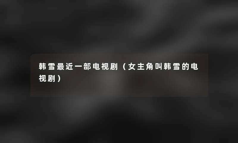 韩雪近一部电视剧(女主角叫韩雪的电视剧) 韩雪近一部电视剧(女主角叫韩雪的电视剧)