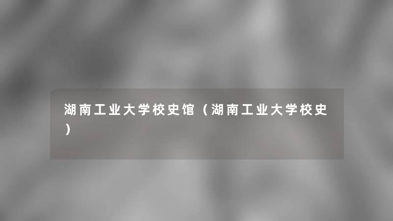 湖南工业大学校史馆（湖南工业大学校史）