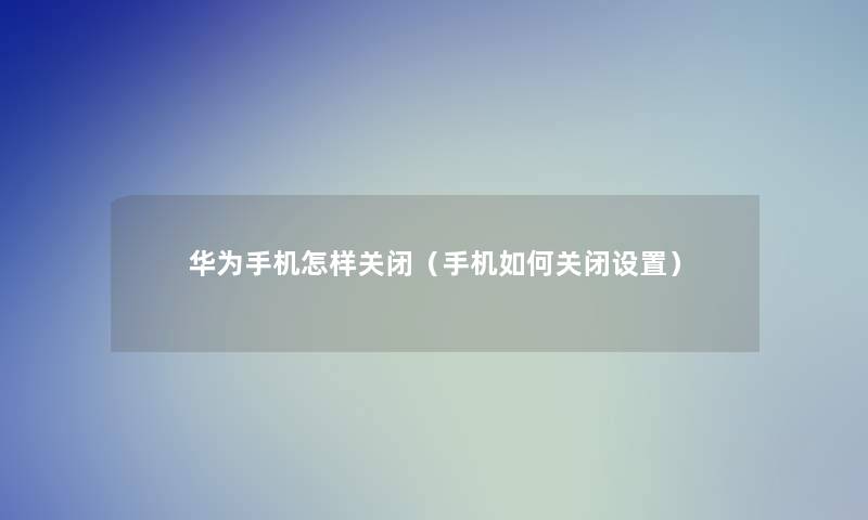 华为手机怎样关闭（手机如何关闭设置）