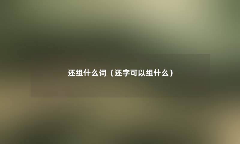还组什么词(还字可以组什么) 还组什么词(还字可以组什么)