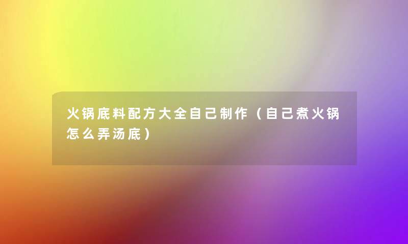 火锅底料配方大全自己制作(自己煮火锅怎么弄汤底) 火锅底料配方大全自己制作(自己煮火锅怎么弄汤底)