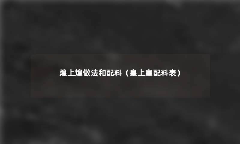 煌上煌做法和配料(皇上皇配料表) 煌上煌做法和配料(皇上皇配料表)