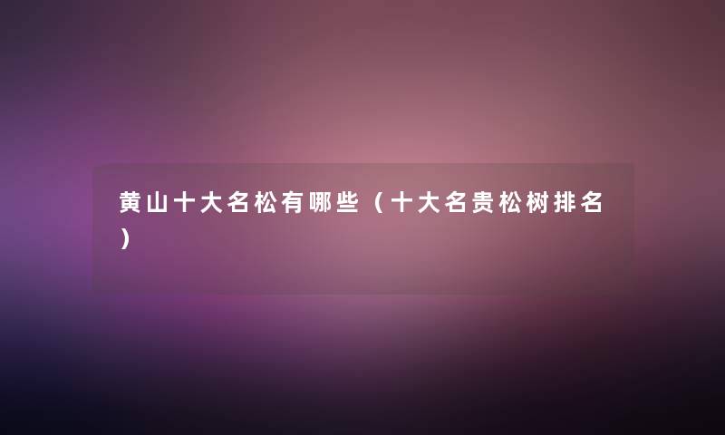 黄山一些名松有哪些(一些名贵松树推荐) 黄山一些名松有哪些(一些名贵松树推荐)